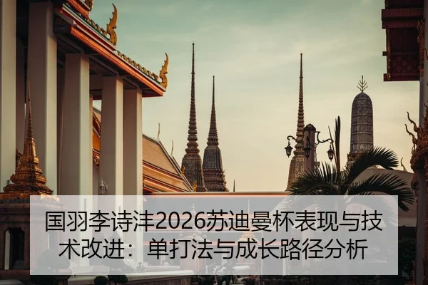 国羽李诗沣2026苏迪曼杯表现与技术改进：单打法与成长路径分析